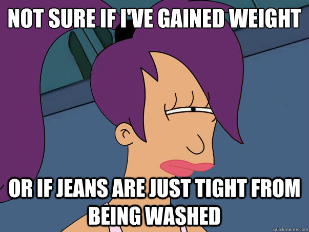 Not sure if i've gained weight or if jeans are just tight from being washed  Leela Futurama