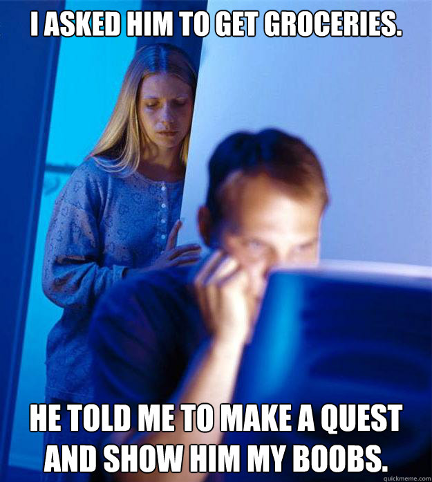 I asked him to get groceries. He told me to make a quest and show him my boobs.  Redditors Wife