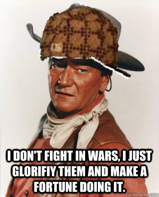 Listen, and Listen tight, Pilgrim: I don't FIGHT in wars, I just glorifiy them and make a fortune doing it.   