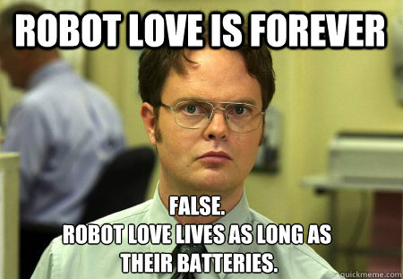 Robot Love is Forever False.
Robot love lives as long as
 their batteries.  Schrute