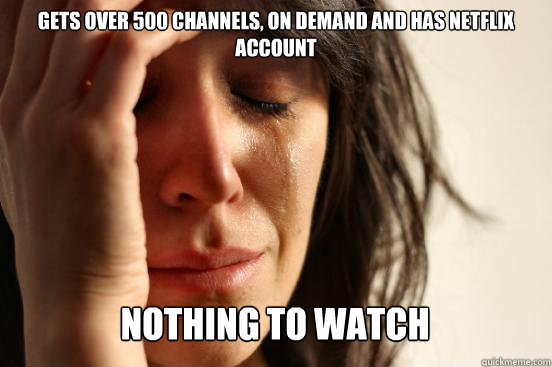 Gets over 500 channels, on demand and has netflix account  nothing to watch  Caption 3 goes here  First World Problems