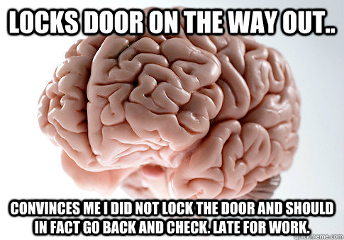 Locks door on the way out.. Convinces me i did not lock the door and should in fact go back and check. Late for work. - Locks door on the way out.. Convinces me i did not lock the door and should in fact go back and check. Late for work.  Scumbag Brain