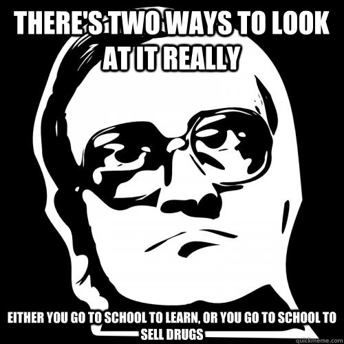 THERE'S TWO WAYS TO LOOK AT IT REALLY EITHER YOU GO TO SCHOOL TO LEARN, OR YOU GO TO SCHOOL TO SELL DRUGS - THERE'S TWO WAYS TO LOOK AT IT REALLY EITHER YOU GO TO SCHOOL TO LEARN, OR YOU GO TO SCHOOL TO SELL DRUGS  Bubbles