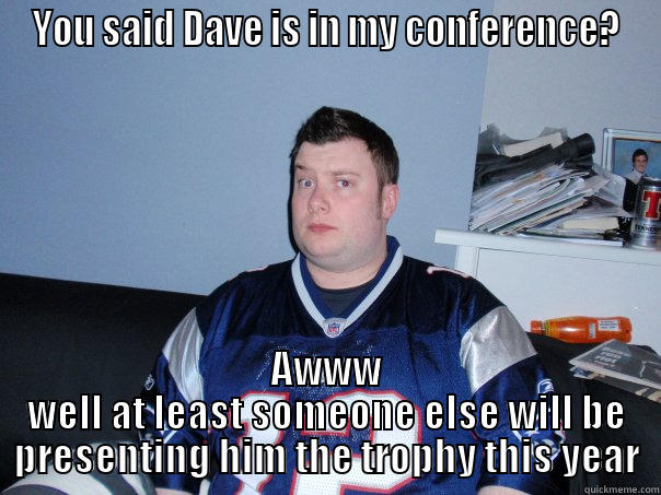 YOU SAID DAVE IS IN MY CONFERENCE? AWWW WELL AT LEAST SOMEONE ELSE WILL BE PRESENTING HIM THE TROPHY THIS YEAR Misc