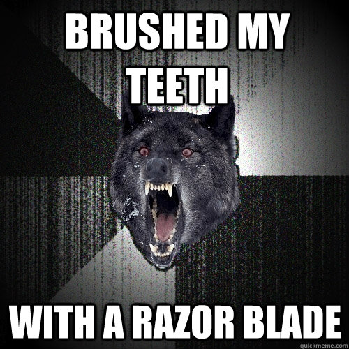 Brushed my teeth with a razor blade  Insanity Wolf