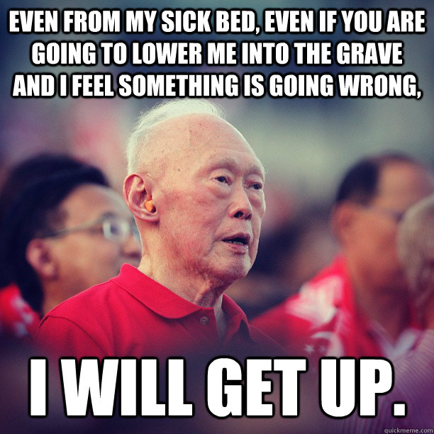 Even from my sick bed, even if you are going to lower me into the grave and I feel something is going wrong, I will get up. - Even from my sick bed, even if you are going to lower me into the grave and I feel something is going wrong, I will get up.  lee kuan yew
