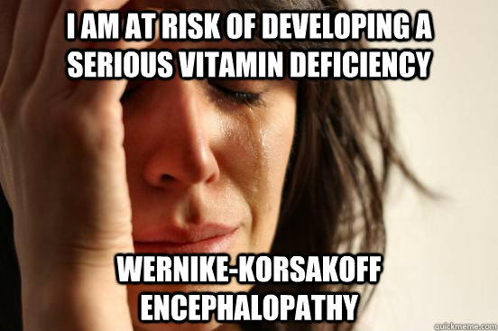 i am at risk of developing a serious vitamin deficiency wernike-korsakoff encephalopathy  First World Problems
