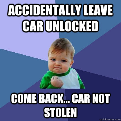 Accidentally leave car unlocked come back... car not stolen - Accidentally leave car unlocked come back... car not stolen  Success Kid