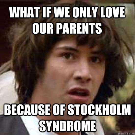 What if we only love our parents because of stockholm syndrome - What if we only love our parents because of stockholm syndrome  conspiracy keanu