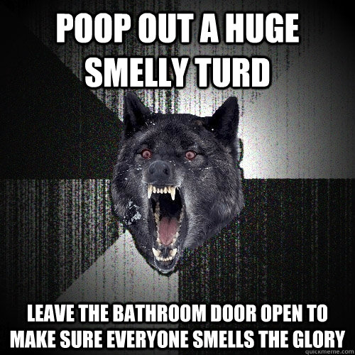 Poop out a huge smelly turd leave the bathroom door open to make sure everyone smells the glory  Insanity Wolf
