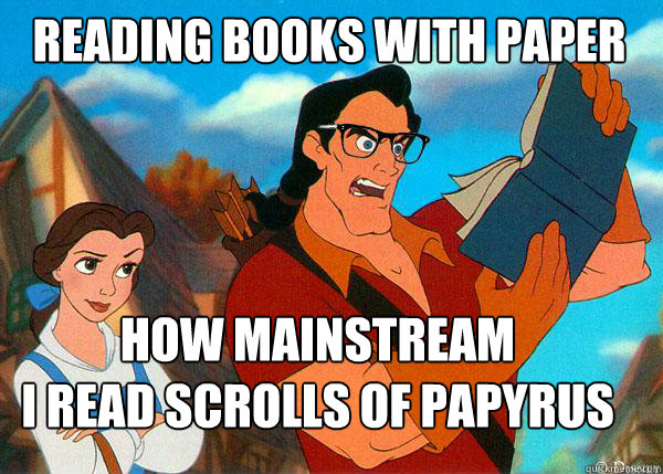 Reading books with paper
 How Mainstream
I read scrolls of papyrus    Hipster Gaston