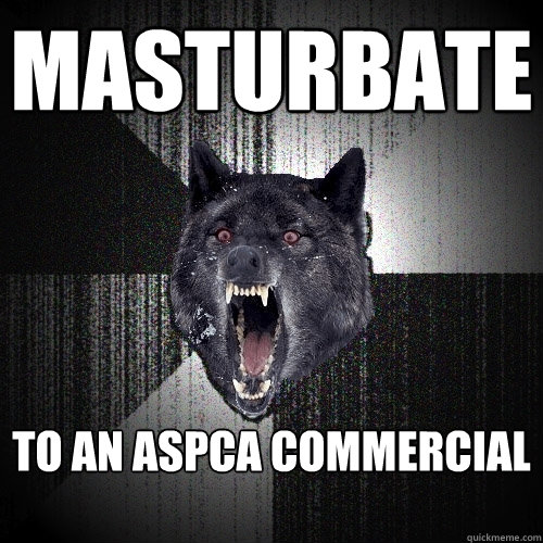 Masturbate to an ASPCA commercial    Insanity Wolf