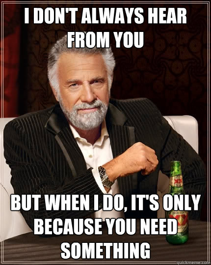 I don't always hear from you but when I do, it's only because you need something   The Most Interesting Man In The World