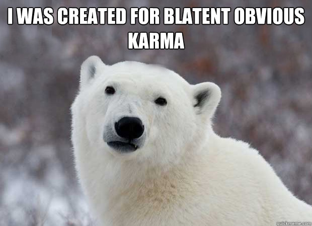 I was created for blatent obvious karma   Popular Opinion Polar Bear