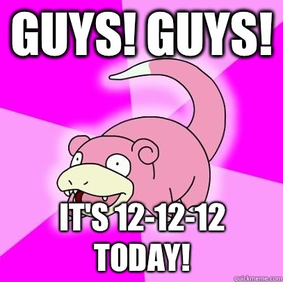 Guys! Guys! It's 12-12-12 today!  Slowpoke