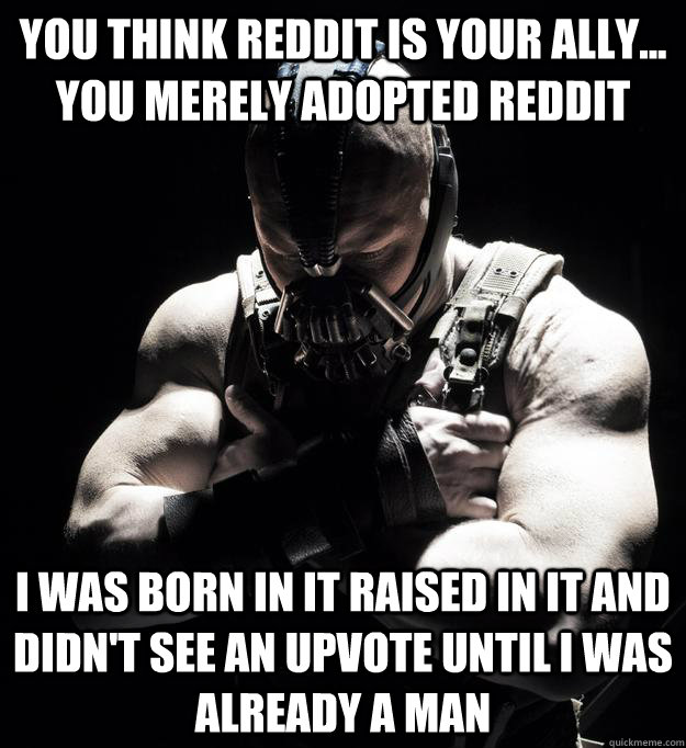 you think reddit is your ally... you merely adopted reddit I was born in it raised in it and didn't see an upvote until I was already a man  Bane