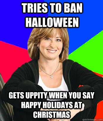Tries to ban Halloween Gets uppity when you say Happy Holidays at Christmas  