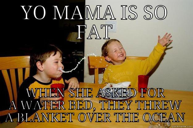 YO MAMA IS SO FAT WHEN SHE ASKED FOR A WATER BED, THEY THREW A BLANKET OVER THE OCEAN yo mama is so fat