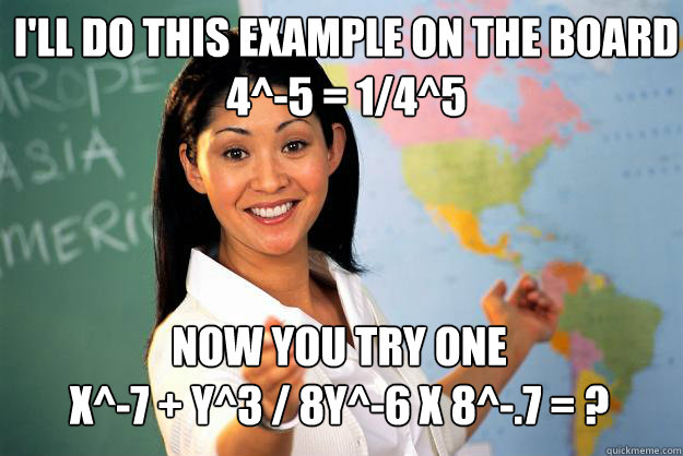 I'll do this example on the board 4^-5 = 1/4^5 Now you try one
x^-7 + y^3 / 8y^-6 x 8^-.7 = ?  Unhelpful High School Teacher