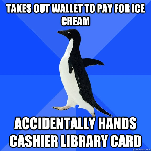 Takes out wallet to pay for ice cream Accidentally Hands cashier library card  Socially Awkward Penguin