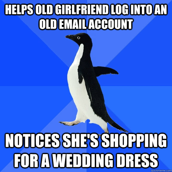 Helps old girlfriend log into an old email account notices she's shopping for a wedding dress  Socially Awkward Penguin