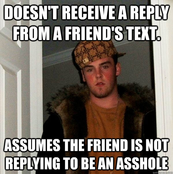 Doesn't receive a reply from a friend's text. Assumes the friend is not replying to be an asshole - Doesn't receive a reply from a friend's text. Assumes the friend is not replying to be an asshole  Scumbag Steve