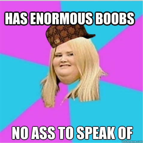 has enormous boobs no ass to speak of  scumbag fat girl