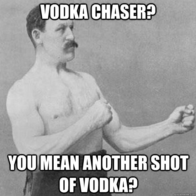 Vodka chaser? You mean another shot of vodka? - Vodka chaser? You mean another shot of vodka?  Misc