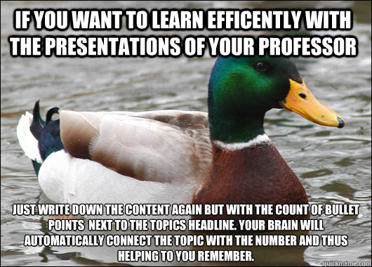 If you want to learn efficently with the presentations of your professor Just write down the content again but with the count of bullet points  next to the topic´s headline. Your brain will automatically connect the topic with the number and Thus hel  Actual Advice Mallard