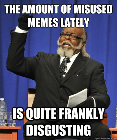 The amount of misused memes lately Is quite frankly disgusting  The Rent Is Too Damn High