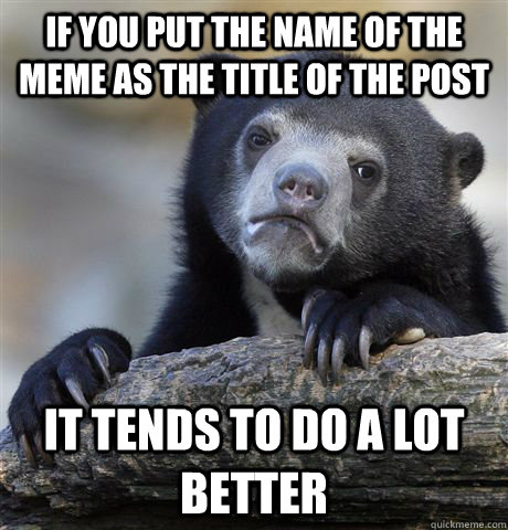If you put the name of the meme as the title of the post it tends to do a lot better  Confession Bear