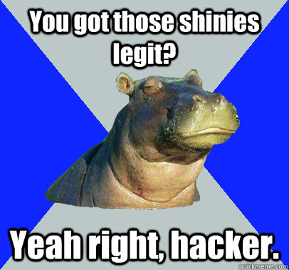 You got those shinies legit? Yeah right, hacker.  Skeptical Hippo