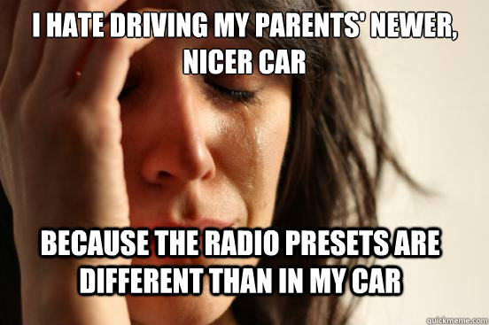 I hate driving my parents' newer, nicer car because the radio presets are different than in my car  First World Problems