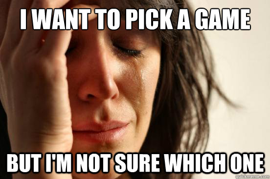I want to pick a game but I'm not sure which one - I want to pick a game but I'm not sure which one  First World Problems