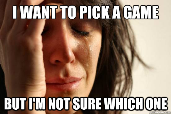 I want to pick a game but I'm not sure which one  First World Problems