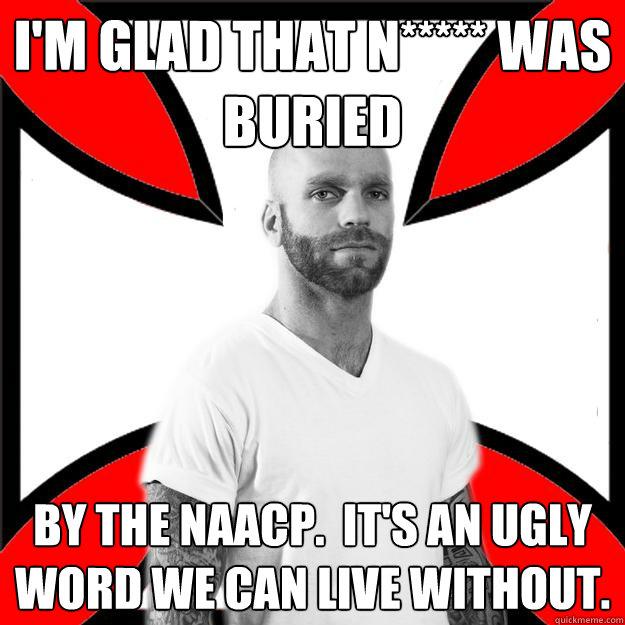 I'm glad that n***** was buried by the NAACP.  It's an ugly word we can live without.  Skinhead with a Heart of Gold