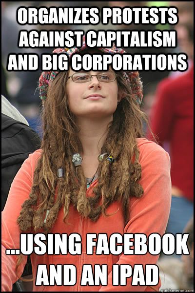 Organizes protests against capitalism and big corporations ...using facebook and an ipad  College Liberal
