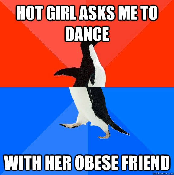 Hot girl asks me to dance With her obese friend  Socially Awesome Awkward Penguin