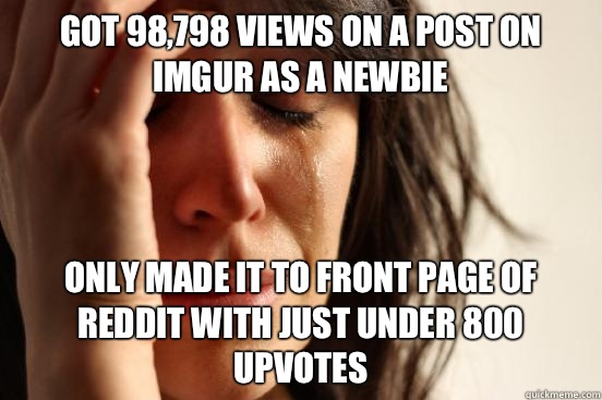Got 98,798 views on a post on Imgur as a newbie Only made it to front page of reddit with just under 800 upvotes   First World Problems
