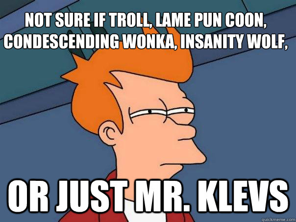 Not sure if Troll, Lame Pun Coon, Condescending Wonka, Insanity Wolf, or just Mr. Klevs  Futurama Fry