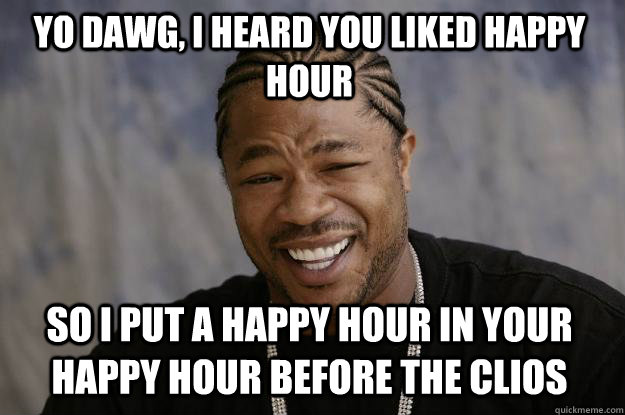 YO DAWG, I HEARD YOU LIKED HAPPY HOUR so i put a happy hour in your happy hour before the Clios  Xzibit meme