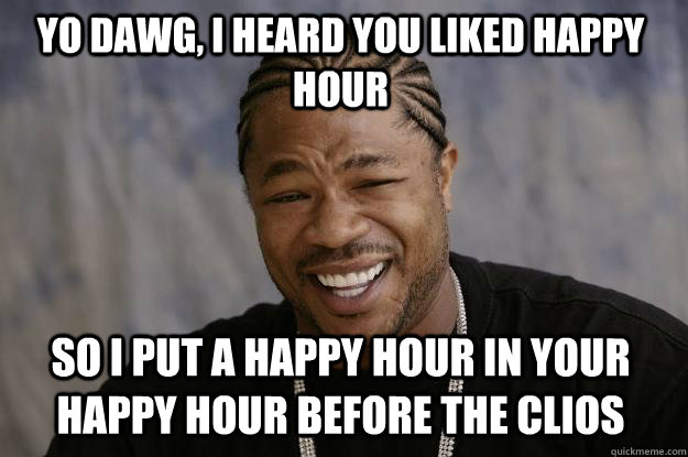 YO DAWG, I HEARD YOU LIKED HAPPY HOUR so i put a happy hour in your happy hour before the Clios - YO DAWG, I HEARD YOU LIKED HAPPY HOUR so i put a happy hour in your happy hour before the Clios  Xzibit meme