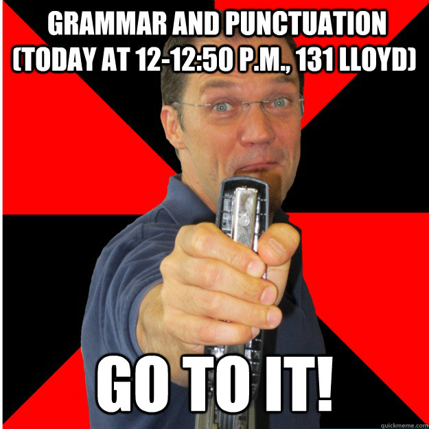  Grammar and Punctuation (Today at 12-12:50 p.m., 131 Lloyd) Go to it!  