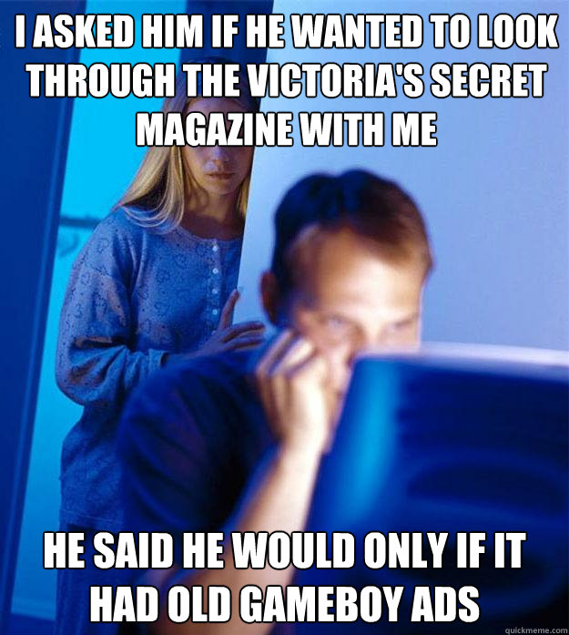 I asked him if he wanted to look through the Victoria's secret magazine with me He said he would only if it had old Gameboy ads  Redditors Wife