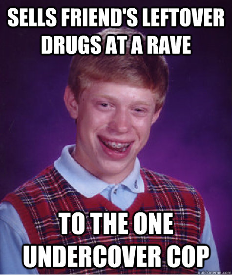 Sells friend's leftover drugs at a rave To the one undercover cop  Bad Luck Brian