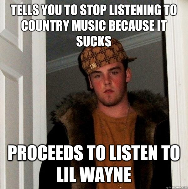 Tells you to stop listening to country music because it sucks Proceeds to listen to Lil Wayne - Tells you to stop listening to country music because it sucks Proceeds to listen to Lil Wayne  Scumbag Steve