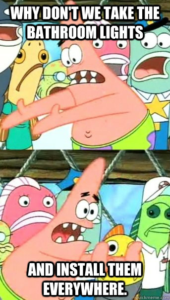 Why don't we take the bathroom lights And install them everywhere.  Push it somewhere else Patrick