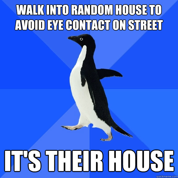 Walk into random house to avoid eye contact on street It's their house  Socially Awkward Penguin