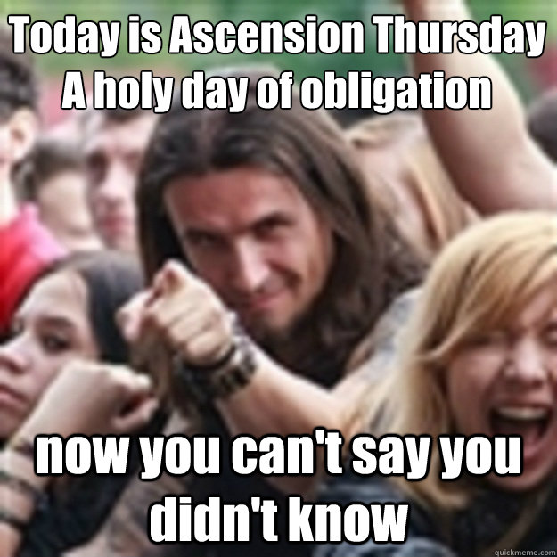 Today is Ascension Thursday
A holy day of obligation now you can't say you didn't know  