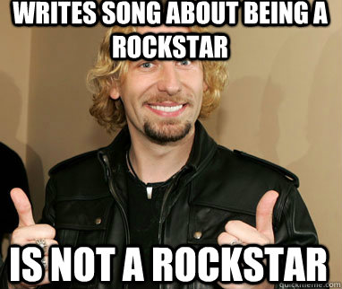 Writes song about being a rockstar is not a rockstar  Nickelback